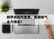 开云体育下载-赫罗纳困境重重，重振精气全力搏击？的简单介绍