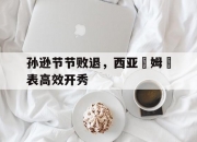 开云体育-包含孙逊节节败退，西亚轚姆金表高效开秀的词条