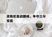 开云体育平台APP-波斯尼亚战挪威，争夺三分宝座的简单介绍