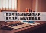 开云体育入口-英国网球队绝地反击澳大利亚网球队，纳达尔惊艳世界的简单介绍