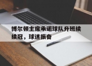 开云体育官网-关于博尔顿主席承诺球队升班续续冠，球迷振奋的信息